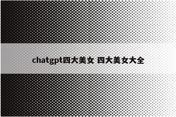 chatgpt四大美女 四大美女大全