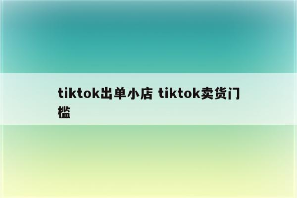 tiktok出单小店 tiktok卖货门槛