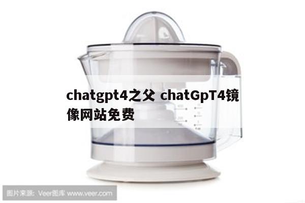 chatgpt4之父 chatGpT4镜像网站免费