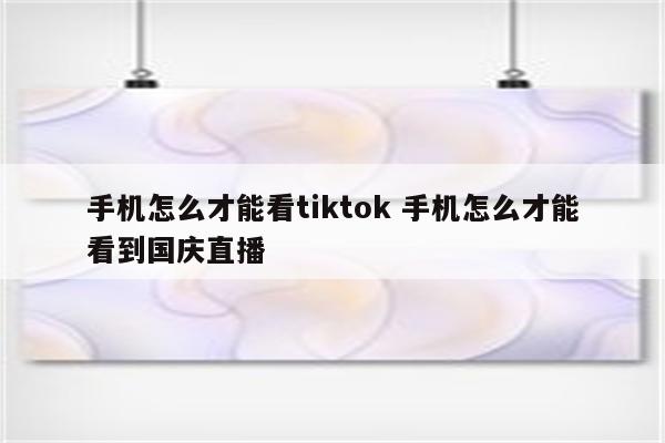 手机怎么才能看tiktok 手机怎么才能看到国庆直播
