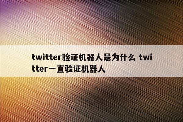 twitter验证机器人是为什么 twitter一直验证机器人