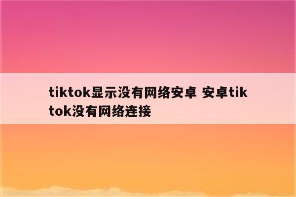 tiktok显示没有网络安卓 安卓tiktok没有网络连接