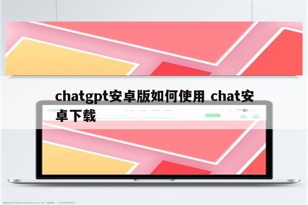 chatgpt安卓版如何使用 chat安卓下载