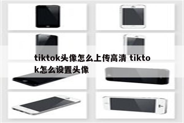 tiktok头像怎么上传高清 tiktok怎么设置头像