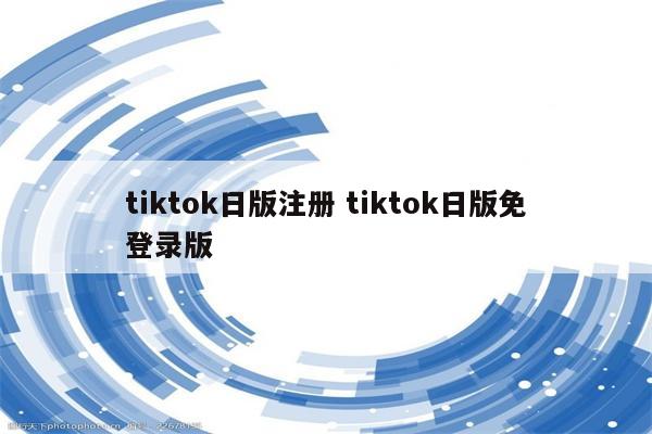 tiktok日版注册 tiktok日版免登录版