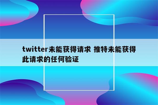 twitter未能获得请求 推特未能获得此请求的任何验证