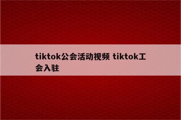 tiktok公会活动视频 tiktok工会入驻