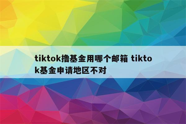 tiktok撸基金用哪个邮箱 tiktok基金申请地区不对