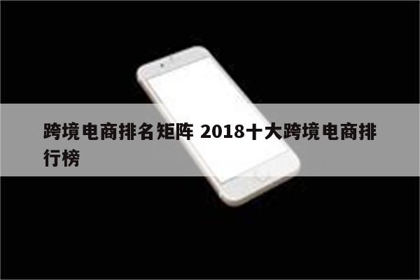 跨境电商排名矩阵 2018十大跨境电商排行榜