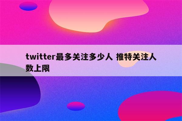 twitter最多关注多少人 推特关注人数上限