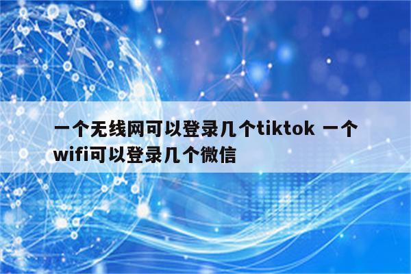 一个无线网可以登录几个tiktok 一个wifi可以登录几个微信
