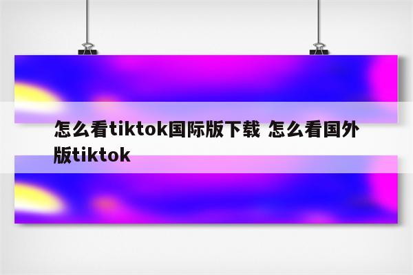 怎么看tiktok国际版下载 怎么看国外版tiktok