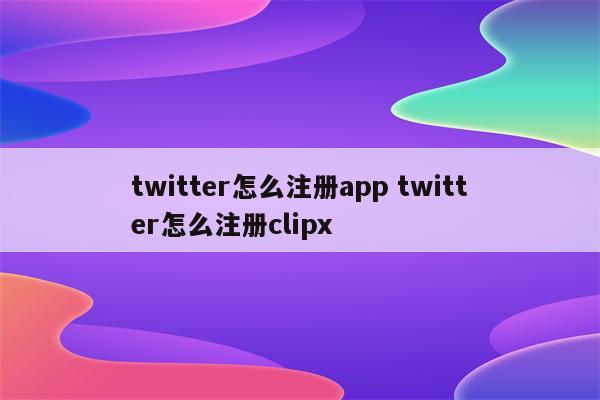 twitter怎么注册app twitter怎么注册clipx