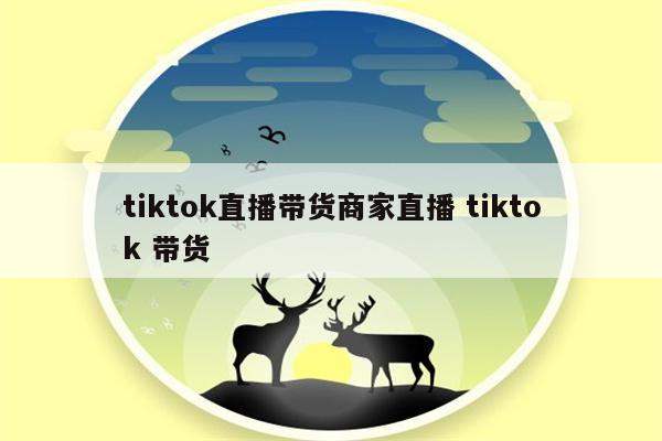 tiktok直播带货商家直播 tiktok 带货