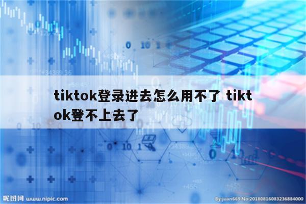 tiktok登录进去怎么用不了 tiktok登不上去了