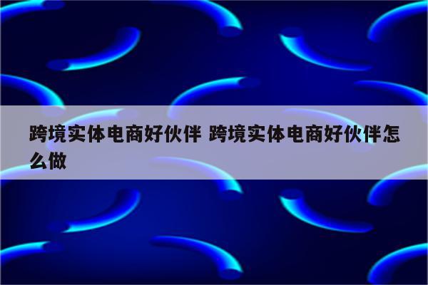 跨境实体电商好伙伴 跨境实体电商好伙伴怎么做