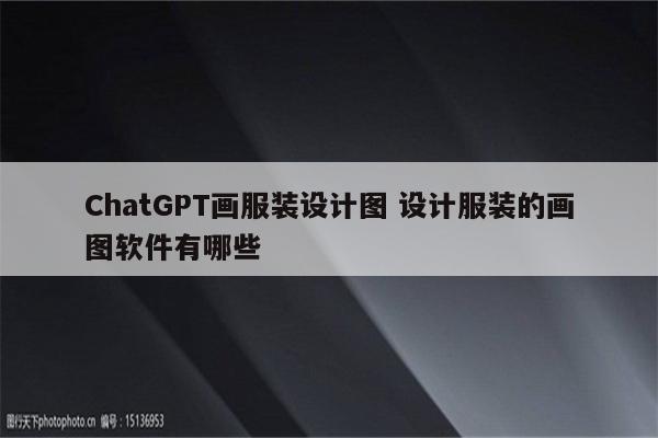 ChatGPT画服装设计图 设计服装的画图软件有哪些
