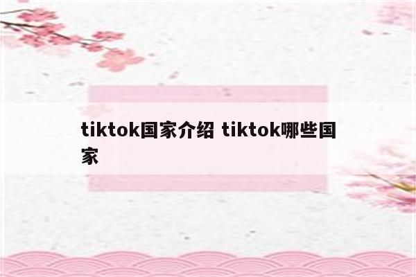 tiktok国家介绍 tiktok哪些国家