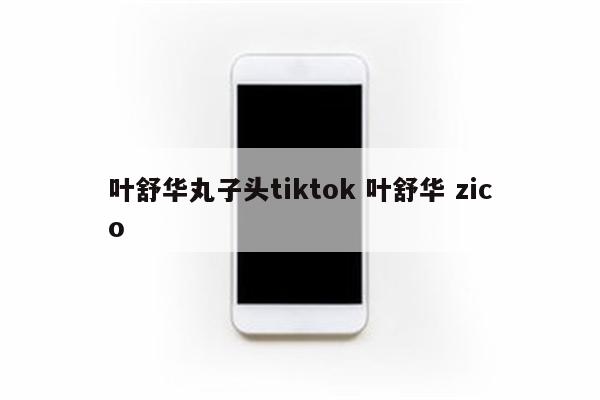 叶舒华丸子头tiktok 叶舒华 zico