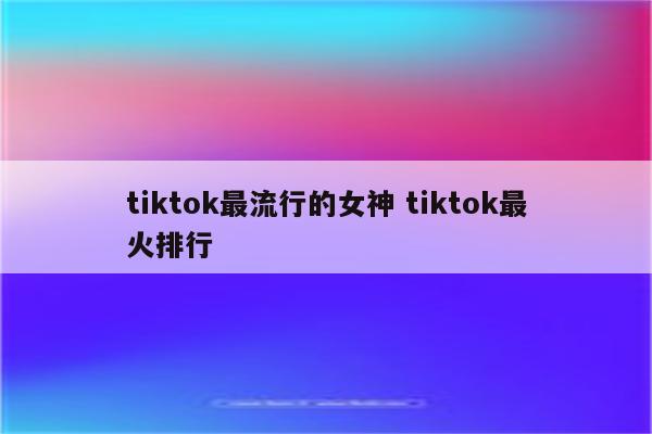 tiktok最流行的女神 tiktok最火排行
