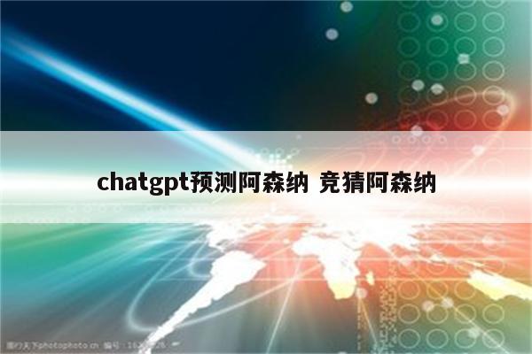 chatgpt预测阿森纳 竞猜阿森纳