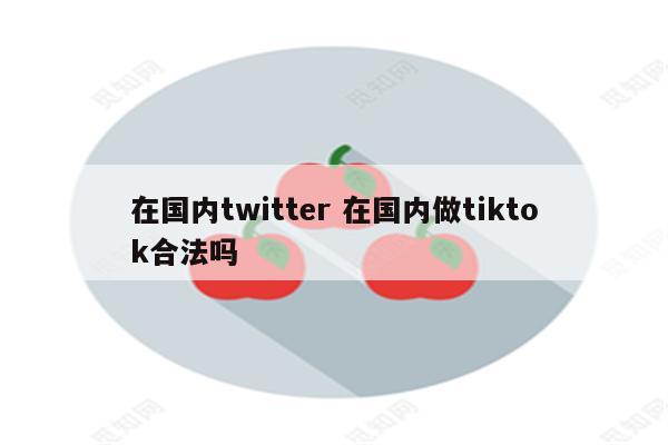 在国内twitter 在国内做tiktok合法吗