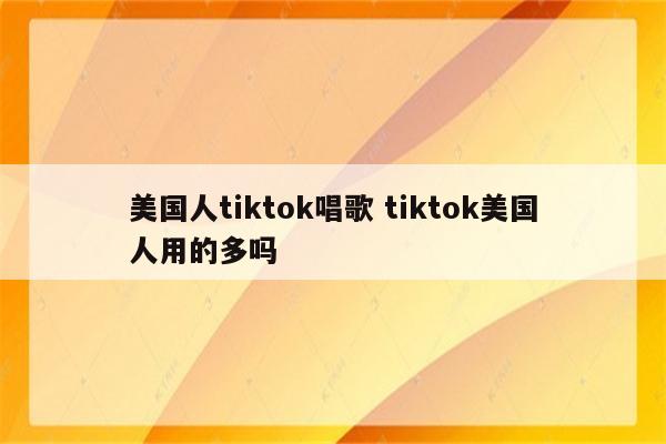 美国人tiktok唱歌 tiktok美国人用的多吗
