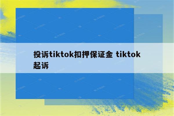 投诉tiktok扣押保证金 tiktok起诉