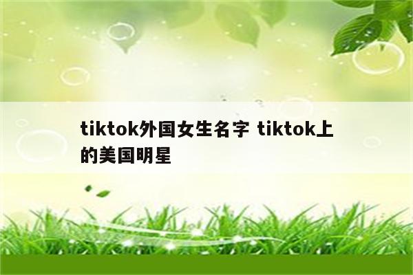 tiktok外国女生名字 tiktok上的美国明星