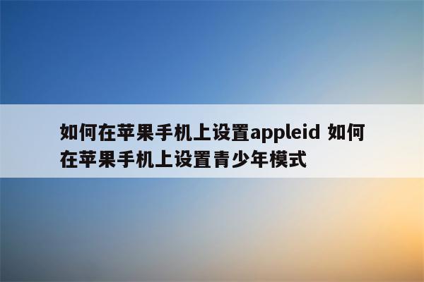 如何在苹果手机上设置appleid 如何在苹果手机上设置青少年模式
