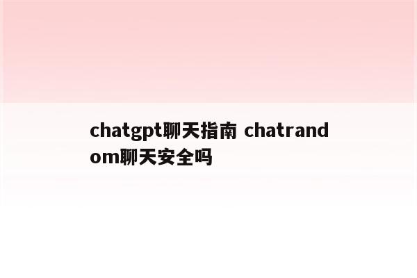 chatgpt聊天指南 chatrandom聊天安全吗