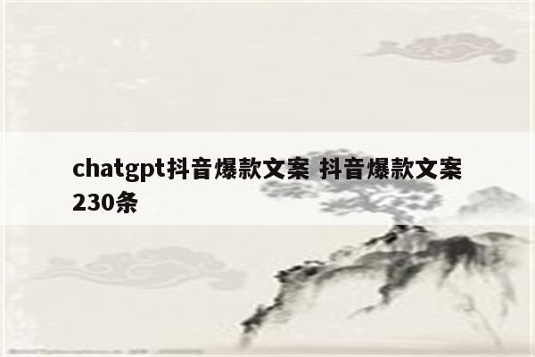 chatgpt抖音爆款文案 抖音爆款文案230条
