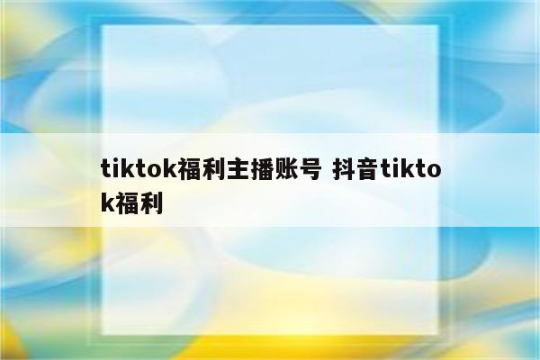 tiktok福利主播账号 抖音tiktok福利