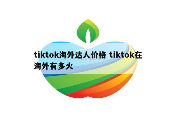 tiktok海外达人价格 tiktok在海外有多火