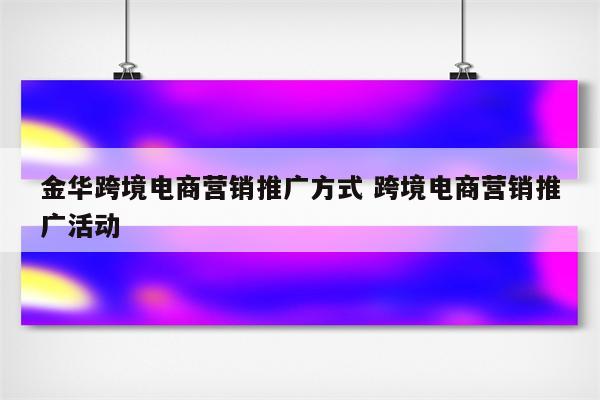 金华跨境电商营销推广方式 跨境电商营销推广活动