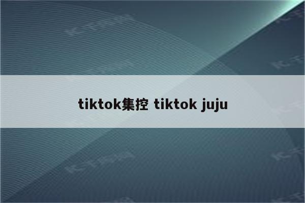 tiktok集控 tiktok juju