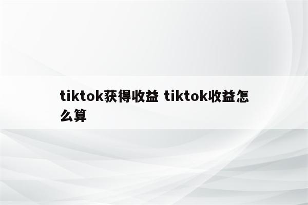 tiktok获得收益 tiktok收益怎么算
