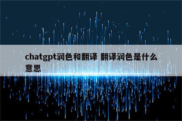 chatgpt润色和翻译 翻译润色是什么意思