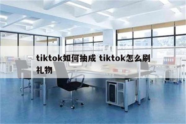 tiktok如何抽成 tiktok怎么刷礼物