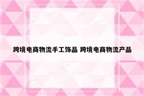 跨境电商物流手工饰品 跨境电商物流产品
