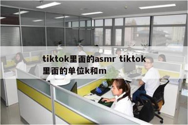 tiktok里面的asmr tiktok里面的单位k和m