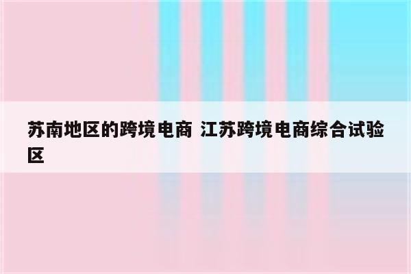 苏南地区的跨境电商 江苏跨境电商综合试验区