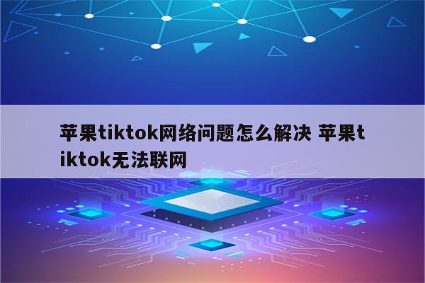 苹果tiktok网络问题怎么解决 苹果tiktok无法联网