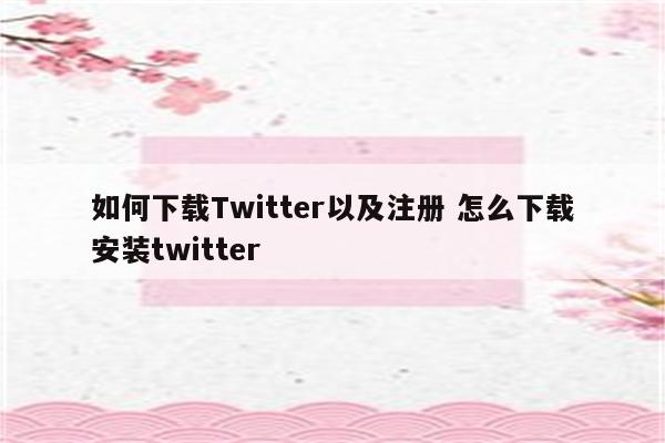 如何下载Twitter以及注册 怎么下载安装twitter