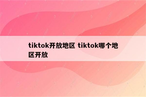 tiktok开放地区 tiktok哪个地区开放