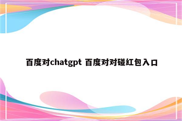 百度对chatgpt 百度对对碰红包入口