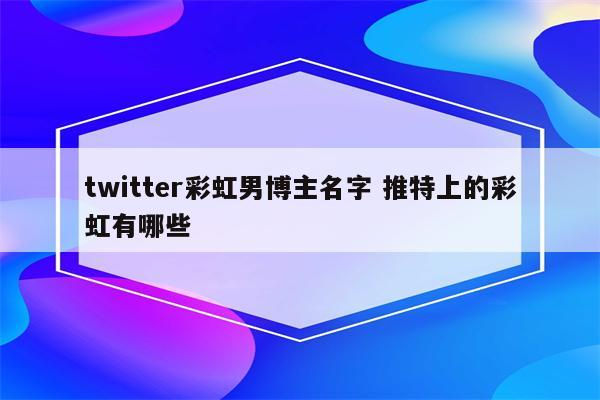 twitter彩虹男博主名字 推特上的彩虹有哪些