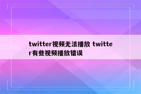twitter视频无法播放 twitter有些视频播放错误