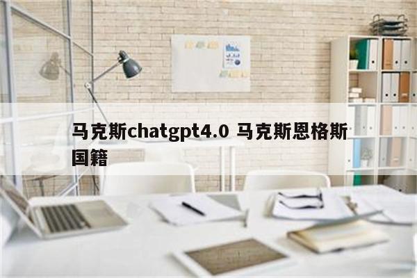 马克斯chatgpt4.0 马克斯恩格斯国籍