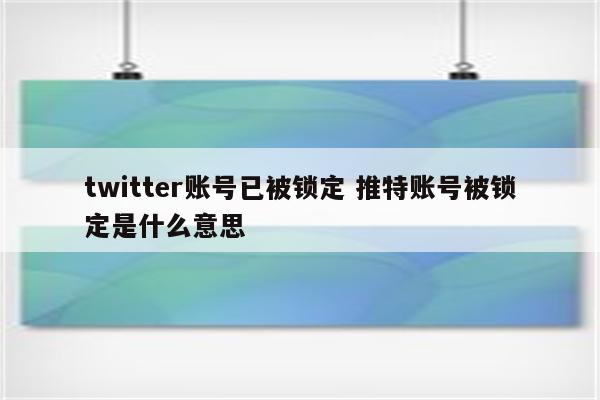 twitter账号已被锁定 推特账号被锁定是什么意思